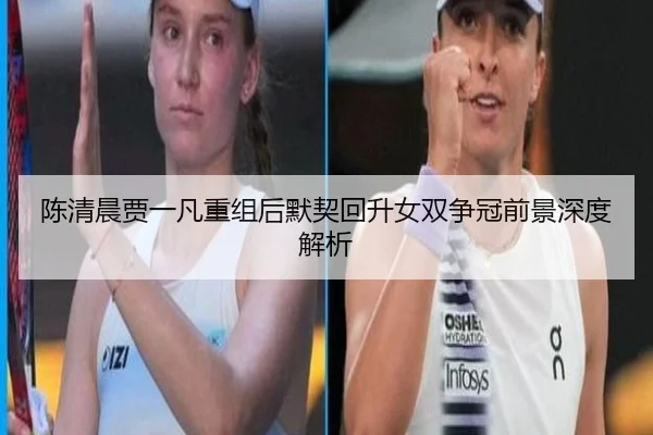 陈清晨贾一凡重组后默契回升女双争冠前景深度解析